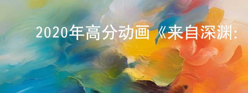 ﻿蔡淑慧的网络影视资源,﻿2020年高分动画《来自深渊：深魂的黎明》BD日语中字迅雷下载_电影天堂
